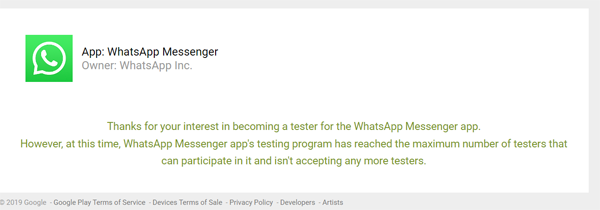 Thanks for your interest in becoming a tester for the WhatsApp Messenger app. However, at this time, WhatsApp Messenger app's testing program has reached the maximum number of testers that can participate in it and isn't accepting any more testers.